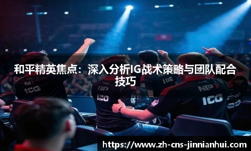 和平精英焦点：深入分析IG战术策略与团队配合技巧