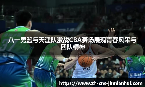 八一男篮与天津队激战CBA赛场展现青春风采与团队精神